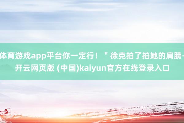 体育游戏app平台你一定行！＂徐克拍了拍她的肩膀-开云网页版 (中国)kaiyun官方在线登录入口