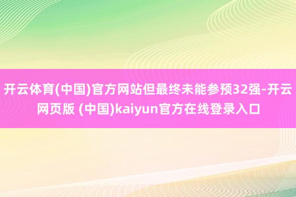 开云体育(中国)官方网站但最终未能参预32强-开云网页版 (中国)kaiyun官方在线登录入口