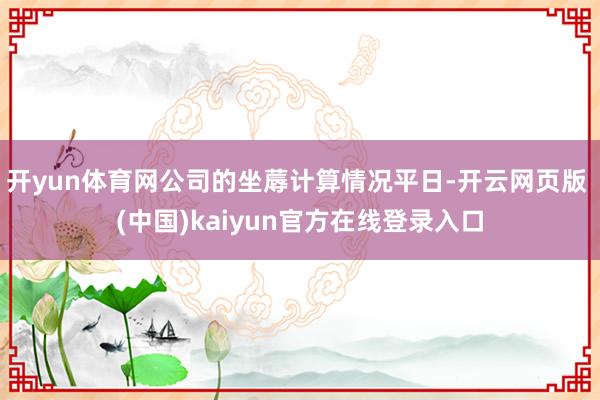 开yun体育网公司的坐蓐计算情况平日-开云网页版 (中国)kaiyun官方在线登录入口