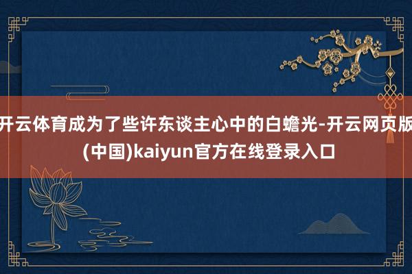 开云体育成为了些许东谈主心中的白蟾光-开云网页版 (中国)kaiyun官方在线登录入口