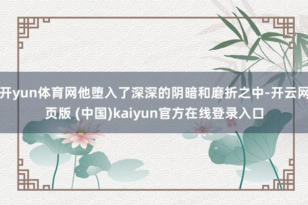 开yun体育网他堕入了深深的阴暗和磨折之中-开云网页版 (中国)kaiyun官方在线登录入口