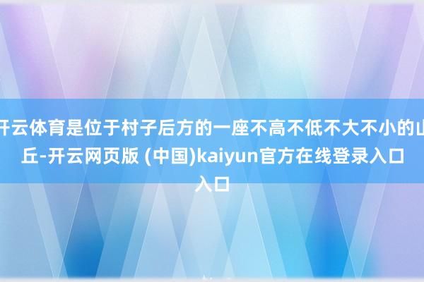 开云体育是位于村子后方的一座不高不低不大不小的山丘-开云网页版 (中国)kaiyun官方在线登录入口