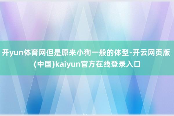 开yun体育网但是原来小狗一般的体型-开云网页版 (中国)kaiyun官方在线登录入口