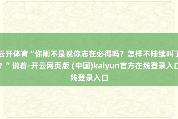 云开体育“你刚不是说你志在必得吗？怎样不陆续叫了？”说着-开云网页版 (中国)kaiyun官方在线登录入口