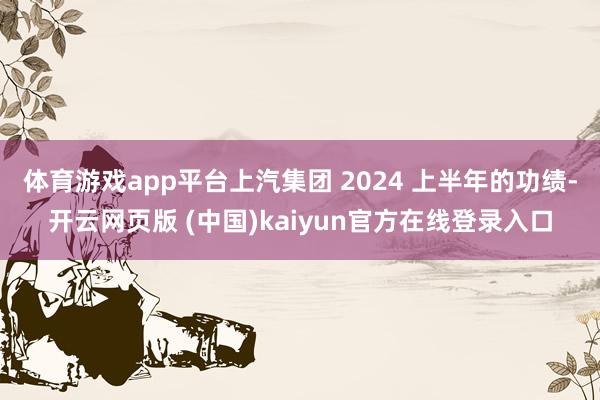 体育游戏app平台上汽集团 2024 上半年的功绩-开云网页版 (中国)kaiyun官方在线登录入口