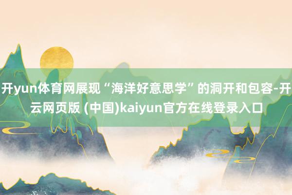 开yun体育网展现“海洋好意思学”的洞开和包容-开云网页版 (中国)kaiyun官方在线登录入口