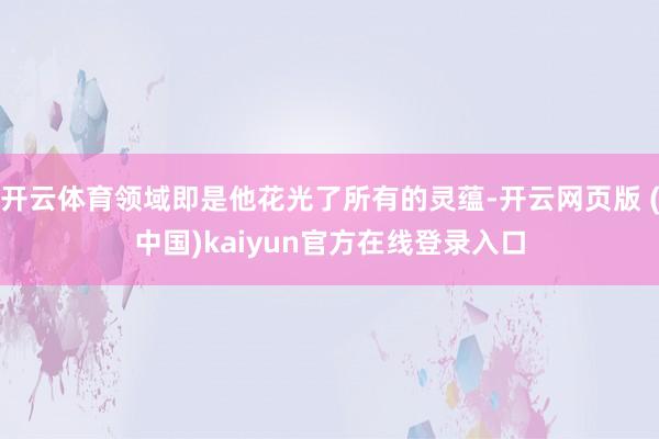 开云体育领域即是他花光了所有的灵蕴-开云网页版 (中国)kaiyun官方在线登录入口