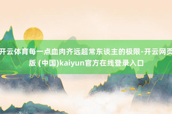 开云体育每一点血肉齐远超常东谈主的极限-开云网页版 (中国)kaiyun官方在线登录入口