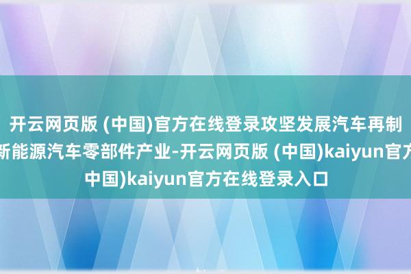 开云网页版 (中国)官方在线登录攻坚发展汽车再制造及智能网联新能源汽车零部件产业-开云网页版 (中国)kaiyun官方在线登录入口