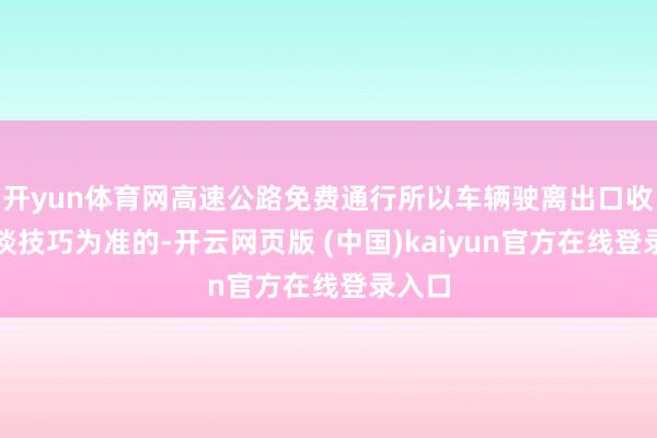 开yun体育网高速公路免费通行所以车辆驶离出口收费车谈技巧为准的-开云网页版 (中国)kaiyun官方在线登录入口