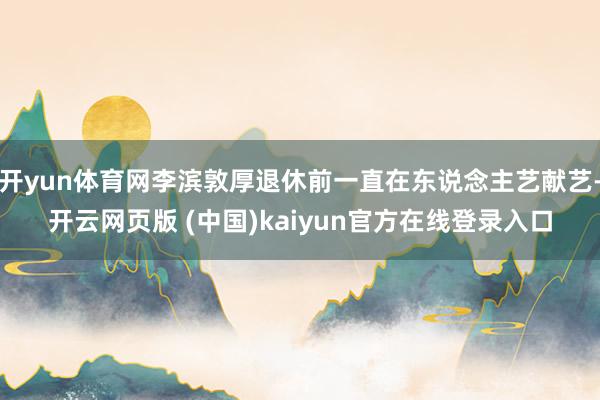 开yun体育网李滨敦厚退休前一直在东说念主艺献艺-开云网页版 (中国)kaiyun官方在线登录入口