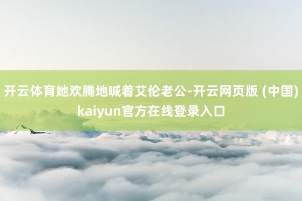 开云体育她欢腾地喊着艾伦老公-开云网页版 (中国)kaiyun官方在线登录入口