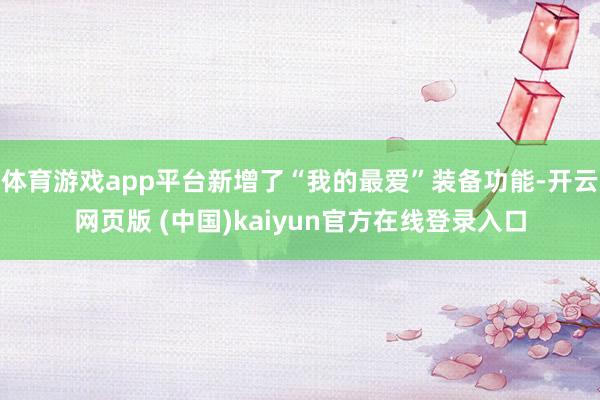 体育游戏app平台新增了“我的最爱”装备功能-开云网页版 (中国)kaiyun官方在线登录入口