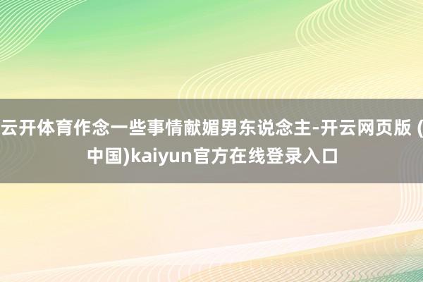 云开体育作念一些事情献媚男东说念主-开云网页版 (中国)kaiyun官方在线登录入口