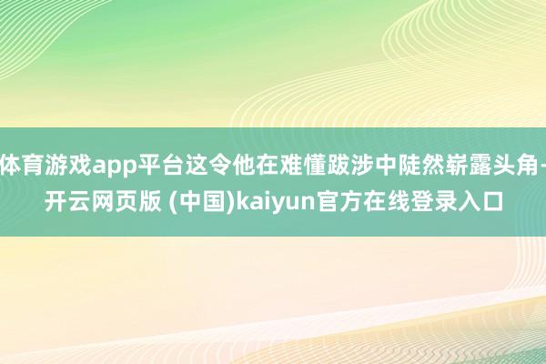 体育游戏app平台这令他在难懂跋涉中陡然崭露头角-开云网页版 (中国)kaiyun官方在线登录入口