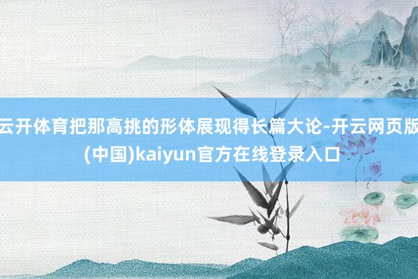 云开体育把那高挑的形体展现得长篇大论-开云网页版 (中国)kaiyun官方在线登录入口