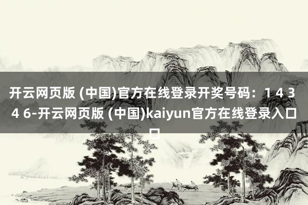 开云网页版 (中国)官方在线登录开奖号码：1 4 3 4 6-开云网页版 (中国)kaiyun官方在线登录入口