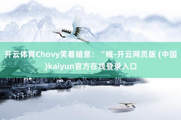 开云体育Chovy笑着暗意：“哦-开云网页版 (中国)kaiyun官方在线登录入口