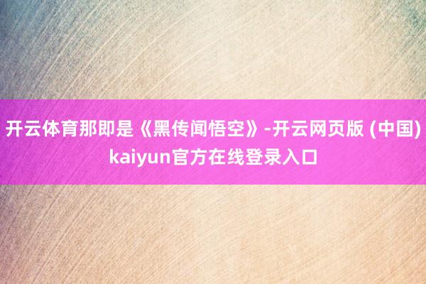 开云体育那即是《黑传闻悟空》-开云网页版 (中国)kaiyun官方在线登录入口