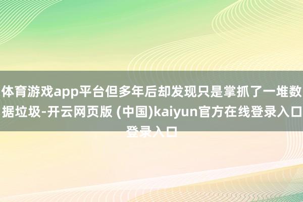 体育游戏app平台但多年后却发现只是掌抓了一堆数据垃圾-开云网页版 (中国)kaiyun官方在线登录入口