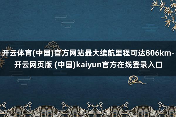 开云体育(中国)官方网站最大续航里程可达806km-开云网页版 (中国)kaiyun官方在线登录入口