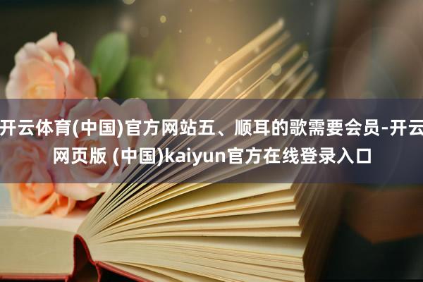 开云体育(中国)官方网站五、顺耳的歌需要会员-开云网页版 (中国)kaiyun官方在线登录入口