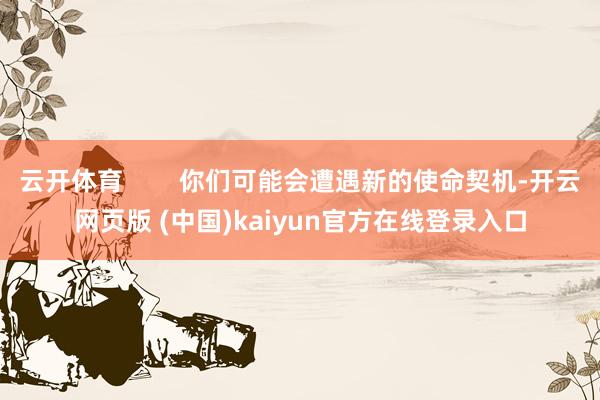 云开体育        你们可能会遭遇新的使命契机-开云网页版 (中国)kaiyun官方在线登录入口