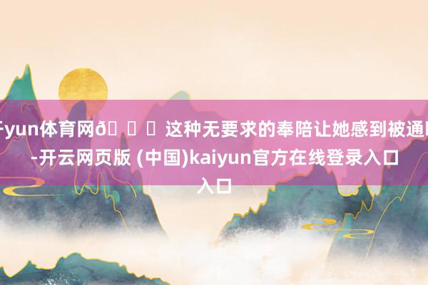 开yun体育网👂这种无要求的奉陪让她感到被通晓-开云网页版 (中国)kaiyun官方在线登录入口