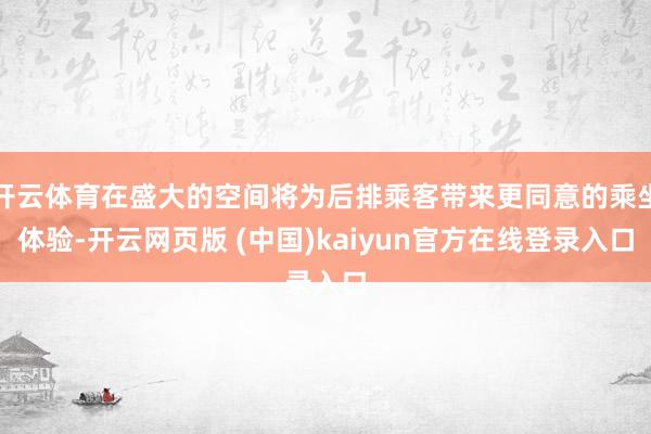 开云体育在盛大的空间将为后排乘客带来更同意的乘坐体验-开云网页版 (中国)kaiyun官方在线登录入口