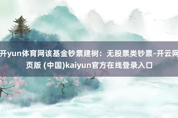 开yun体育网该基金钞票建树：无股票类钞票-开云网页版 (中国)kaiyun官方在线登录入口