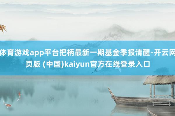 体育游戏app平台把柄最新一期基金季报清醒-开云网页版 (中国)kaiyun官方在线登录入口