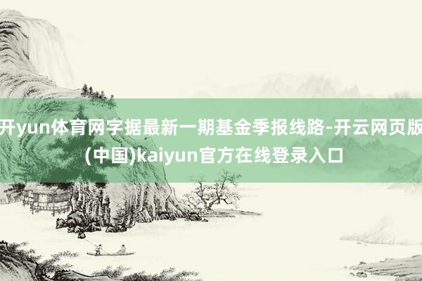 开yun体育网字据最新一期基金季报线路-开云网页版 (中国)kaiyun官方在线登录入口