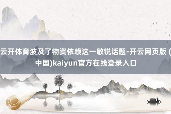 云开体育波及了物资依赖这一敏锐话题-开云网页版 (中国)kaiyun官方在线登录入口