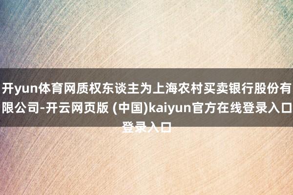 开yun体育网质权东谈主为上海农村买卖银行股份有限公司-开云网页版 (中国)kaiyun官方在线登录入口