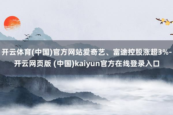 开云体育(中国)官方网站爱奇艺、富途控股涨超3%-开云网页版 (中国)kaiyun官方在线登录入口