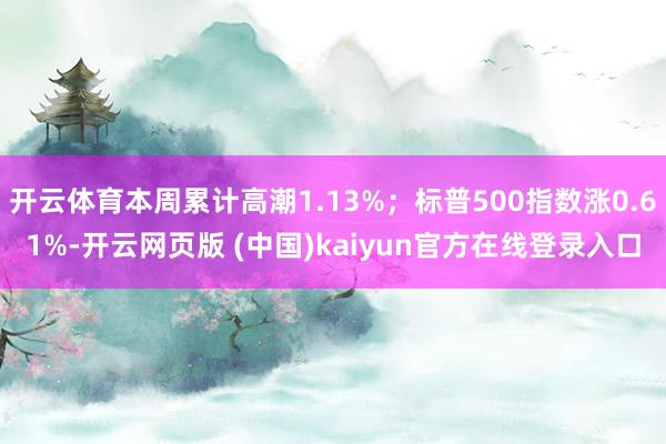 开云体育本周累计高潮1.13%；标普500指数涨0.61%-开云网页版 (中国)kaiyun官方在线登录入口