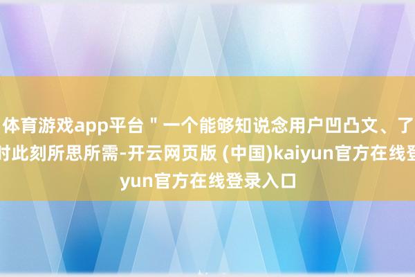 体育游戏app平台＂一个能够知说念用户凹凸文、了解你此时此刻所思所需-开云网页版 (中国)kaiyun官方在线登录入口