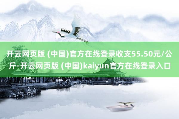 开云网页版 (中国)官方在线登录收支55.50元/公斤-开云网页版 (中国)kaiyun官方在线登录入口