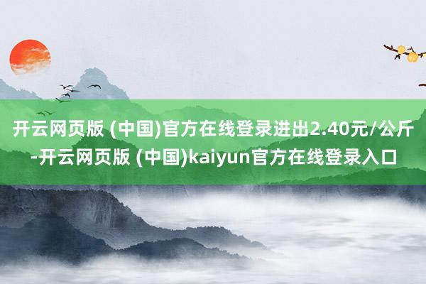 开云网页版 (中国)官方在线登录进出2.40元/公斤-开云网页版 (中国)kaiyun官方在线登录入口