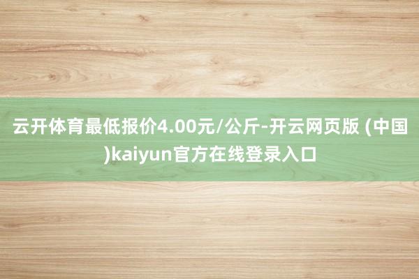 云开体育最低报价4.00元/公斤-开云网页版 (中国)kaiyun官方在线登录入口