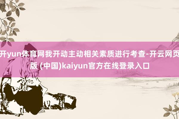 开yun体育网我开动主动相关素质进行考查-开云网页版 (中国)kaiyun官方在线登录入口