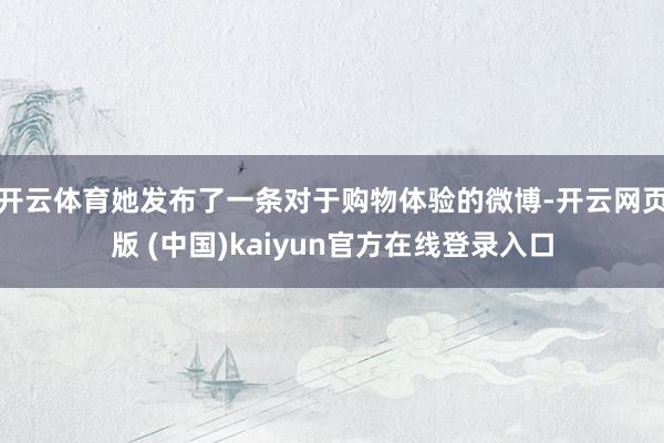 开云体育她发布了一条对于购物体验的微博-开云网页版 (中国)kaiyun官方在线登录入口