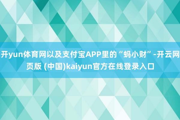 开yun体育网以及支付宝APP里的“蚂小财”-开云网页版 (中国)kaiyun官方在线登录入口