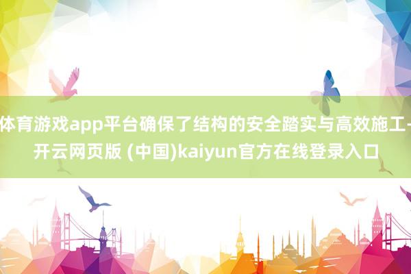 体育游戏app平台确保了结构的安全踏实与高效施工-开云网页版 (中国)kaiyun官方在线登录入口