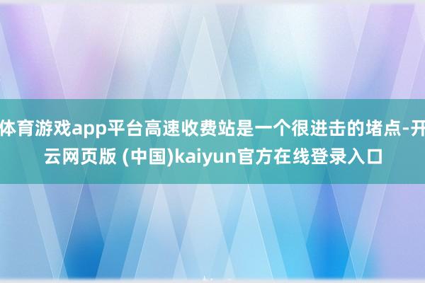 体育游戏app平台高速收费站是一个很进击的堵点-开云网页版 (中国)kaiyun官方在线登录入口