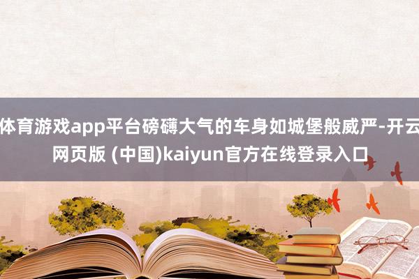 体育游戏app平台磅礴大气的车身如城堡般威严-开云网页版 (中国)kaiyun官方在线登录入口