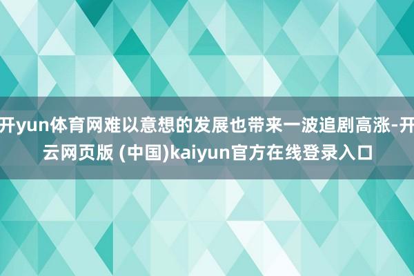 开yun体育网难以意想的发展也带来一波追剧高涨-开云网页版 (中国)kaiyun官方在线登录入口