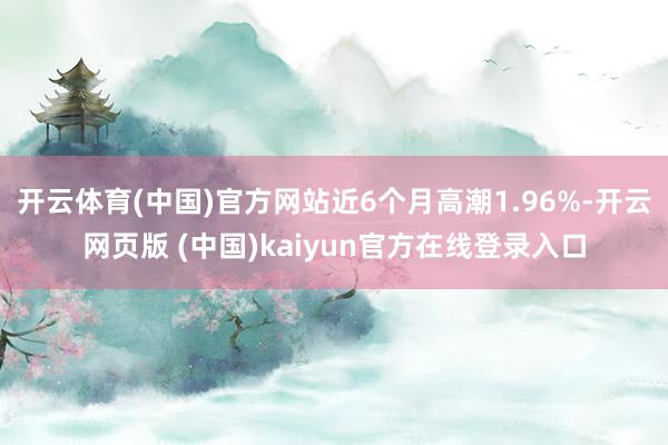 开云体育(中国)官方网站近6个月高潮1.96%-开云网页版 (中国)kaiyun官方在线登录入口