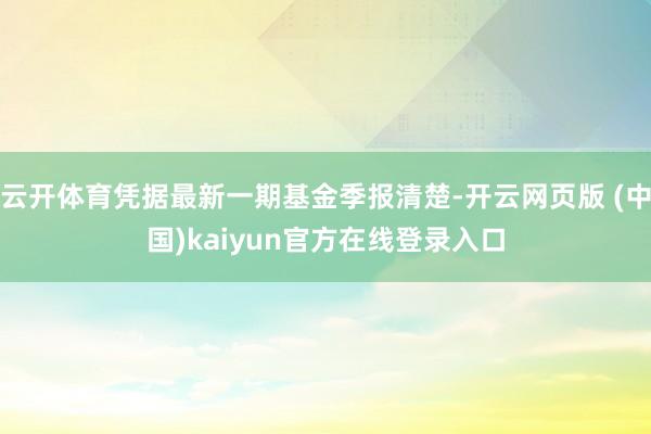 云开体育凭据最新一期基金季报清楚-开云网页版 (中国)kaiyun官方在线登录入口