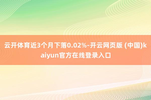 云开体育近3个月下落0.02%-开云网页版 (中国)kaiyun官方在线登录入口